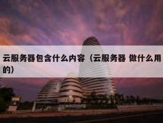 云服务器包含什么内容（云服务器 做什么用的）