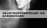 抖音上加了粉丝团可以退出吗怎么退款（抖音加入粉丝团还可以退吗）