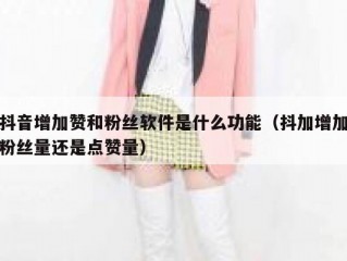 抖音增加赞和粉丝软件是什么功能（抖加增加粉丝量还是点赞量）