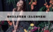推特怎么点赞直播（怎么在推特直播）