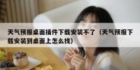 天气预报桌面插件下载安装不了（天气预报下载安装到桌面上怎么找）