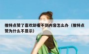 推特点赞了喜欢却看不到内容怎么办（推特点赞为什么不显示）