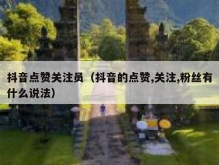 抖音点赞关注员（抖音的点赞,关注,粉丝有什么说法）
