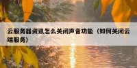 云服务器资讯怎么关闭声音功能（如何关闭云端服务）