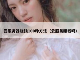 云服务器赚钱100种方法（云服务赚钱吗）