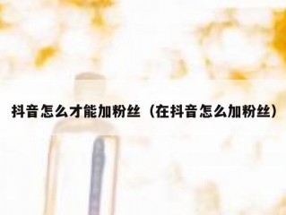 抖音怎么才能加粉丝（在抖音怎么加粉丝）