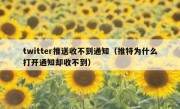 twitter推送收不到通知（推特为什么打开通知却收不到）
