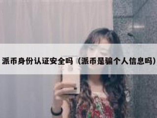 派币身份认证安全吗（派币是骗个人信息吗）