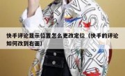 快手评论显示位置怎么更改定位（快手的评论如何改到右面）
