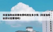 抖音加粉丝团要收费吗现在多少钱（抖音加粉丝团以后要钱吗）