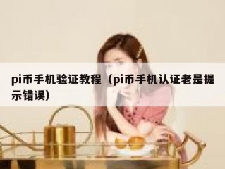 pi币手机验证教程（pi币手机认证老是提示错误）
