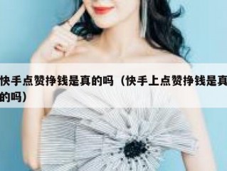 快手点赞挣钱是真的吗（快手上点赞挣钱是真的吗）