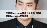手机用facebook用什么加速器（可以使用facebook的加速器）
