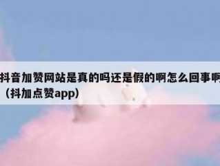 抖音加赞网站是真的吗还是假的啊怎么回事啊（抖加点赞app）