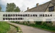 抖音里的获赞和粉丝数怎么增加（抖音怎么才能增加粉丝和赞数）