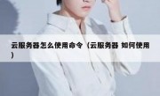 云服务器怎么使用命令（云服务器 如何使用）