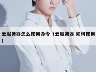 云服务器怎么使用命令（云服务器 如何使用）