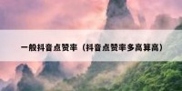 一般抖音点赞率（抖音点赞率多高算高）