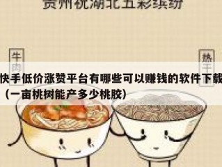 快手低价涨赞平台有哪些可以赚钱的软件下载（一亩桃树能产多少桃胶）
