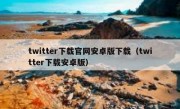 twitter下载官网安卓版下载（twitter下载安卓版）