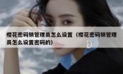 樱花密码锁管理员怎么设置（樱花密码锁管理员怎么设置密码的）