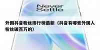外国抖音粉丝排行榜最新（抖音有哪些外国人粉丝破百万的）