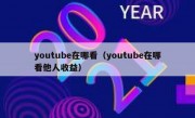youtube在哪看（youtube在哪看他人收益）