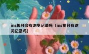 ins视频会有浏览记录吗（ins视频有访问记录吗）