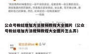 公众号粉丝增加方法视频教程大全图片（公众号粉丝增加方法视频教程大全图片怎么弄）