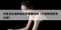 抖音怎么加粉丝团在哪里找到（斗音粉丝团怎么加）