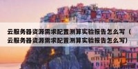 云服务器资源需求配置测算实验报告怎么写（云服务器资源需求配置测算实验报告怎么写）