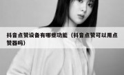 抖音点赞设备有哪些功能（抖音点赞可以用点赞器吗）