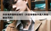 抖音海外版粉丝排行（抖音有哪些外国人粉丝破百万的）