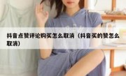 抖音点赞评论购买怎么取消（抖音买的赞怎么取消）