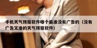 手机天气预报软件哪个最准没有广告的（没有广告又准的天气预报软件）