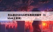 怎么通过tiktok把东西卖到国外（tiktok上卖货）