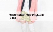 如何做tiktok（如何做tiktok国外带货）