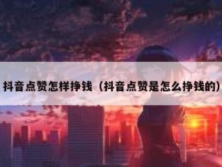 抖音点赞怎样挣钱（抖音点赞是怎么挣钱的）