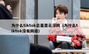 为什么tiktok总是显示没网（为什么tiktok没有网络）