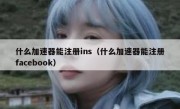 什么加速器能注册ins（什么加速器能注册facebook）