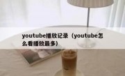 youtube播放记录（youtube怎么看播放最多）