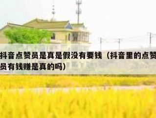抖音点赞员是真是假没有要钱（抖音里的点赞员有钱赚是真的吗）