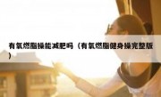 有氧燃脂操能减肥吗（有氧燃脂健身操完整版）