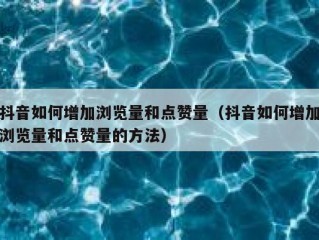抖音如何增加浏览量和点赞量（抖音如何增加浏览量和点赞量的方法）