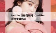 twitter注册花钱吗（twitter注册要钱吗?）