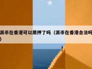 派币在香港可以质押了吗（派币在香港合法吗）