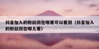 抖音加入的粉丝团在哪里可以看到（抖音加入的粉丝团在哪儿看）