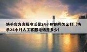 快手官方客服电话是24小时的吗怎么打（快手24小时人工客服电话是多少）