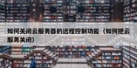 如何关闭云服务器的远程控制功能（如何把云服务关闭）