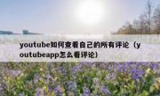 youtube如何查看自己的所有评论（youtubeapp怎么看评论）